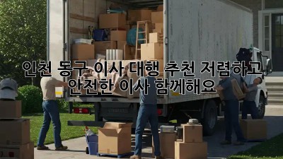 인천 동구 이사 대행 추천: 저렴하고 안전한 이사, 함께해요! ✨
