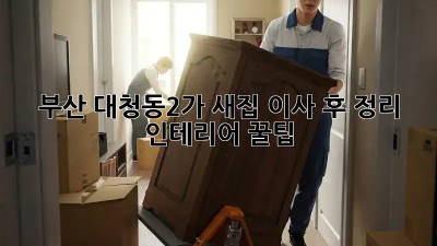 부산 대청동2가 새집 이사 후 정리 & 인테리어 꿀팁!